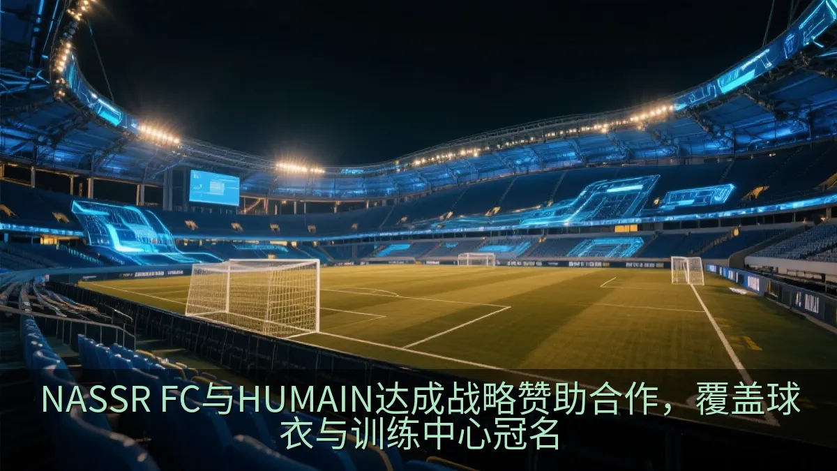 NASSR FC与HUMAIN达成战略赞助合作，覆盖球衣与训练中心冠名