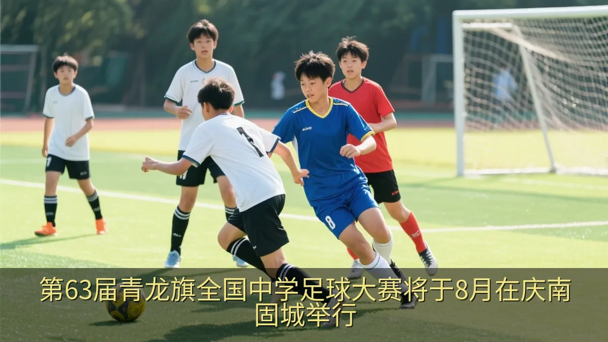第63届青龙旗全国中学足球大赛将于8月在庆南固城举行
